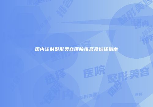 国内注射整形美容医院排名及选择指南