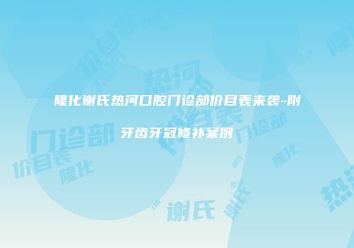 隆化谢氏热河口腔门诊部价目表来袭-附牙齿牙冠修补案例