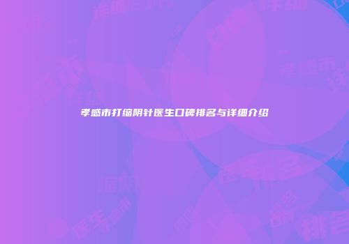 孝感市打缩阴针医生口碑排名与详细介绍