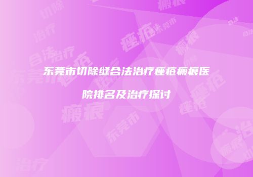 东莞市切除缝合法治疗痤疮瘢痕医院排名及治疗探讨