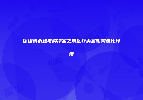 保山米希雅与腾冲容之琳医疗美容机构对比分析