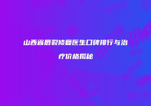 山西省唇裂修复医生口碑排行与治疗价格揭秘