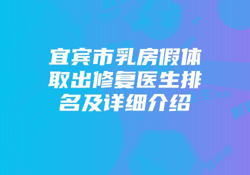 宜宾市乳房假体取出修复医生排名及详细介绍