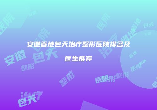 安徽省地包天治疗整形医院排名及医生推荐