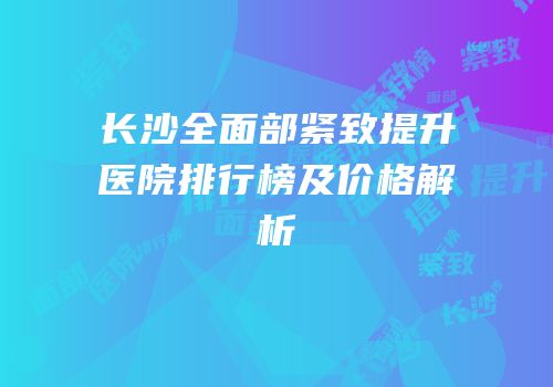 长沙全面部紧致提升医院排行榜及价格解析
