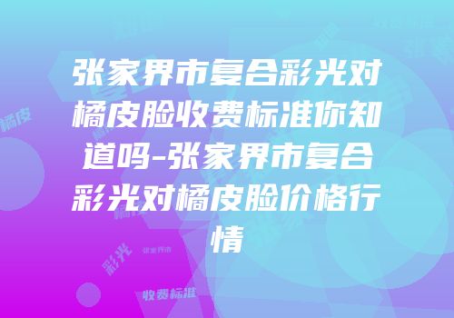 张家界市复合彩光对橘皮脸收费标准你知道吗-张家界市复合彩光对橘皮脸价格行情