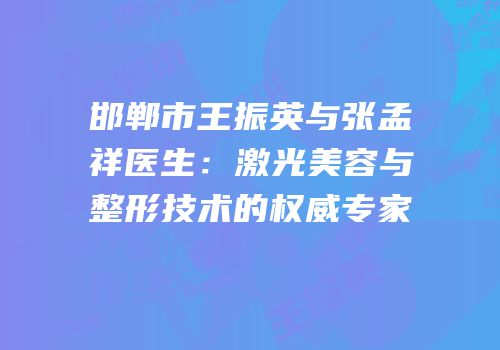 邯郸市王振英与张孟祥医生：激光美容与整形技术的权威专家