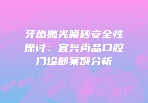 牙齿抛光喷砂安全性探讨：宜兴尚品口腔门诊部案例分析