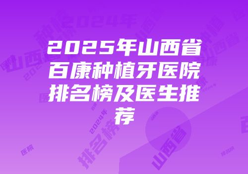2025年山西省百康种植牙医院排名榜及医生推荐
