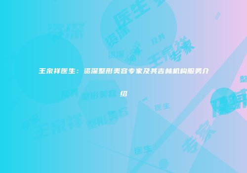 王泉祥医生：资深整形美容专家及其吉林机构服务介绍