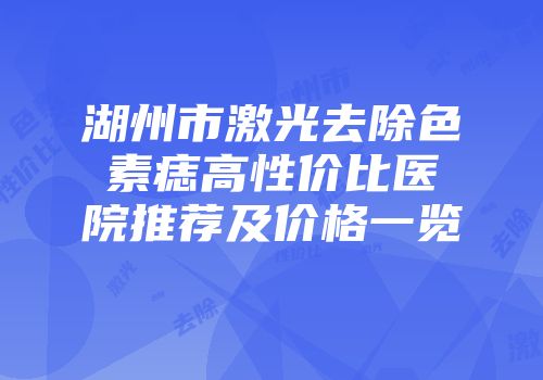 湖州市激光去除色素痣高性价比医院推荐及价格一览