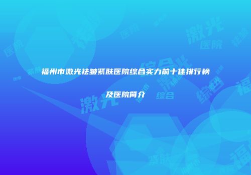 福州市激光祛皱紧肤医院综合实力前十佳排行榜及医院简介