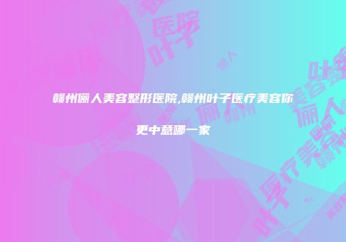 赣州俪人美容整形医院,赣州叶子医疗美容你更中意哪一家