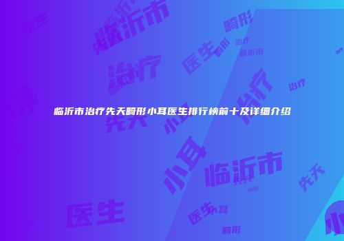 临沂市治疗先天畸形小耳医生排行榜前十及详细介绍