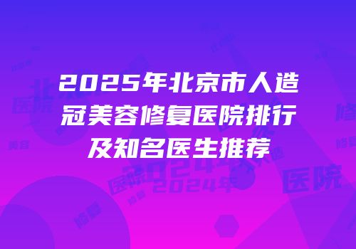 2025年北京市人造冠美容修复医院排行及知名医生推荐
