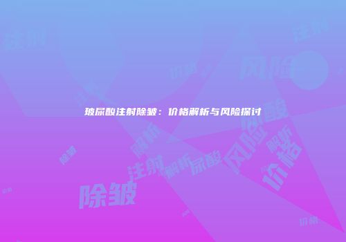 玻尿酸注射除皱：价格解析与风险探讨