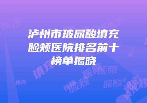 泸州市玻尿酸填充脸颊医院排名前十榜单揭晓