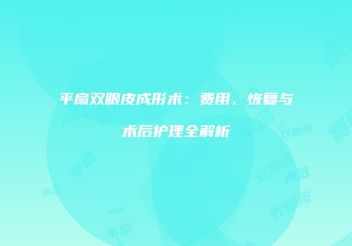 平扇双眼皮成形术：费用、恢复与术后护理全解析