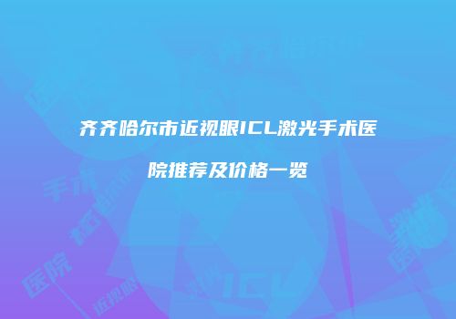 齐齐哈尔市近视眼ICL激光手术医院推荐及价格一览