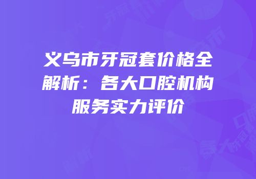 义乌市牙冠套价格全解析：各大口腔机构服务实力评价