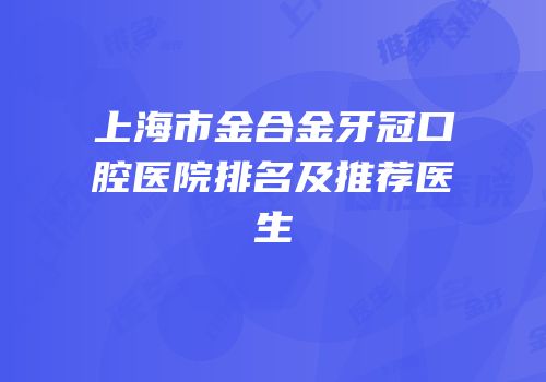 上海市金合金牙冠口腔医院排名及推荐医生