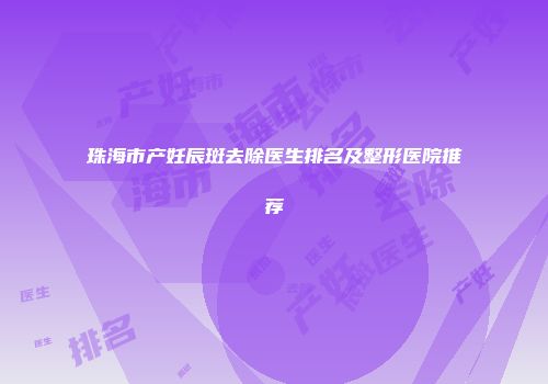 珠海市产妊辰斑去除医生排名及整形医院推荐