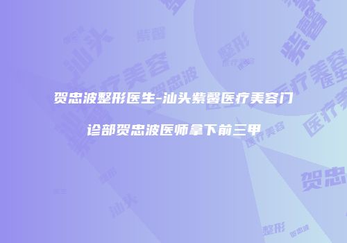 贺忠波整形医生-汕头紫馨医疗美容门诊部贺忠波医师拿下前三甲