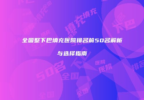 全国整下巴填充医院排名前50名解析与选择指南