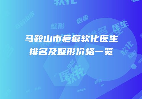 马鞍山市疤痕软化医生排名及整形价格一览