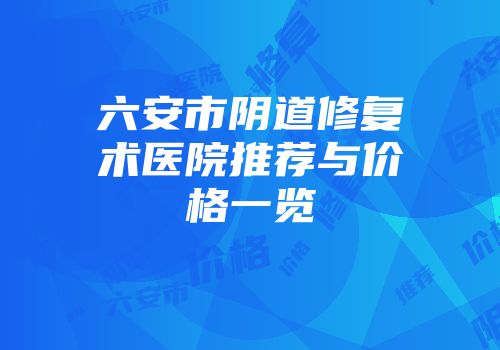 六安市阴道修复术医院推荐与价格一览