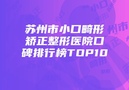 苏州市小口畸形矫正整形医院口碑排行榜TOP10