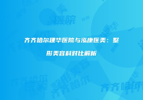 齐齐哈尔建华医院与泓康医美：整形美容科对比解析