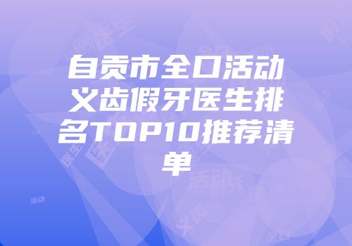 自贡市全口活动义齿假牙医生排名TOP10推荐清单