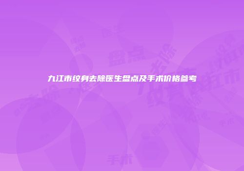 九江市纹身去除医生盘点及手术价格参考