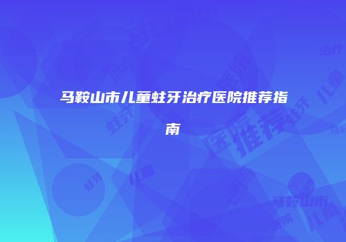 马鞍山市儿童蛀牙治疗医院推荐指南