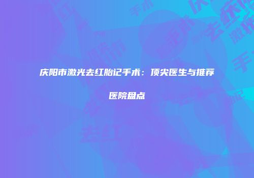 庆阳市激光去红胎记手术：顶尖医生与推荐医院盘点