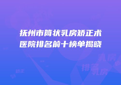 抚州市筒状乳房矫正术医院排名前十榜单揭晓