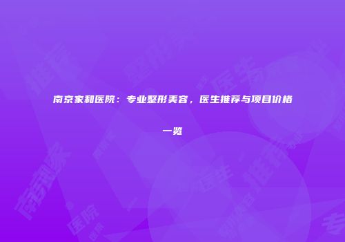 南京家和医院：专业整形美容，医生推荐与项目价格一览
