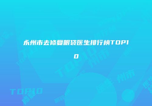 永州市去修复眼袋医生排行榜TOP10