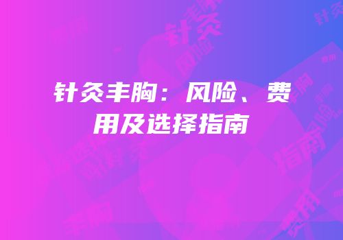 针灸丰胸：风险、费用及选择指南