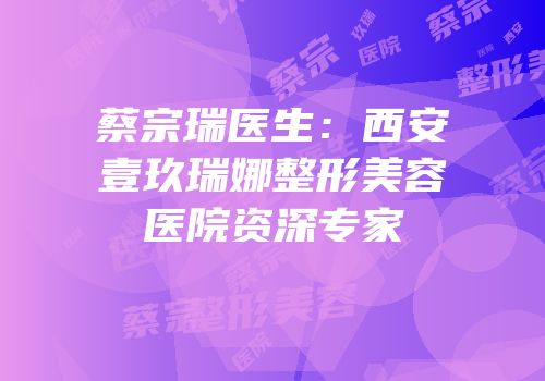 蔡宗瑞医生：西安壹玖瑞娜整形美容医院资深专家