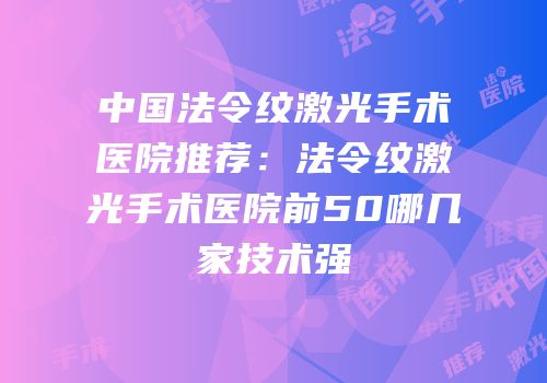 中国法令纹激光手术医院推荐：法令纹激光手术医院前50哪几家技术强