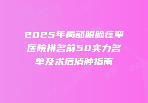 2025年局部眼睑痉挛医院排名前50实力名单及术后消肿指南