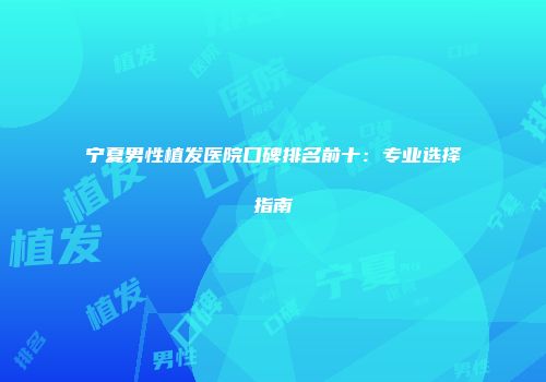宁夏男性植发医院口碑排名前十：专业选择指南