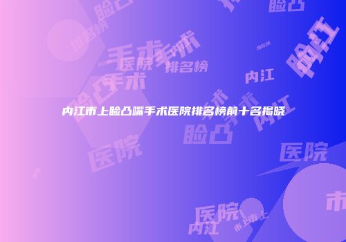 内江市上睑凸嘴手术医院排名榜前十名揭晓