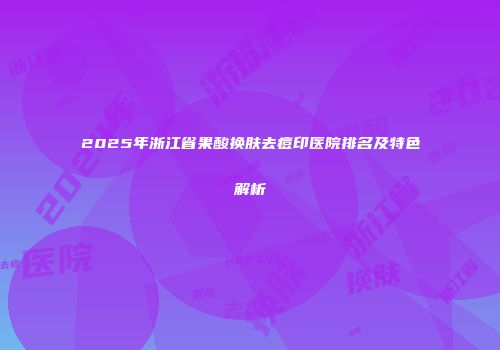 2025年浙江省果酸换肤去痘印医院排名及特色解析