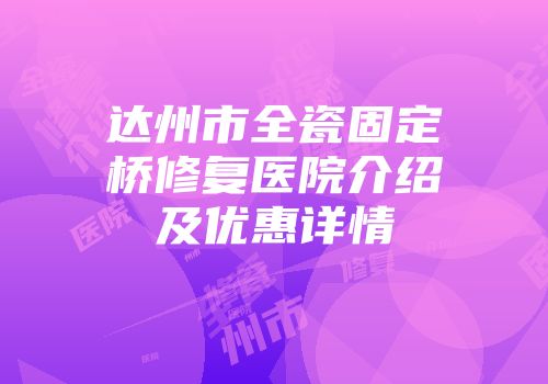 达州市全瓷固定桥修复医院介绍及优惠详情
