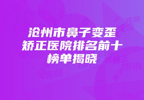 沧州市鼻子变歪矫正医院排名前十榜单揭晓