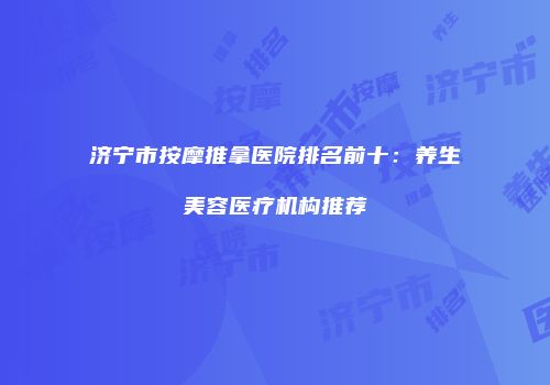 济宁市按摩推拿医院排名前十：养生美容医疗机构推荐