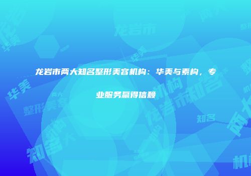龙岩市两大知名整形美容机构：华美与素构，专业服务赢得信赖